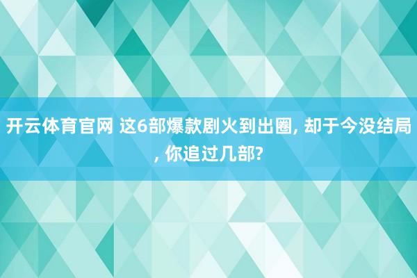 开云体育官网 这6部爆款剧火到出圈， 却于今没结局， 你追过几部?
