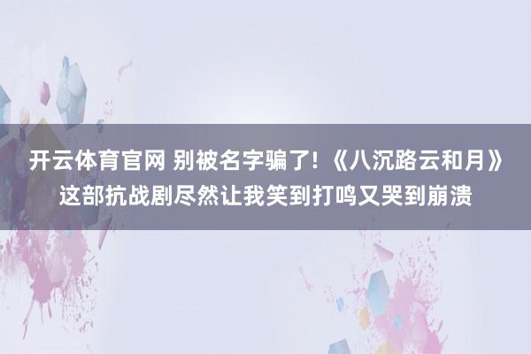开云体育官网 别被名字骗了! 《八沉路云和月》这部抗战剧尽然让我笑到打鸣又哭到崩溃