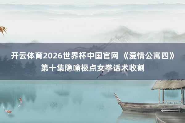 开云体育2026世界杯中国官网 《爱情公寓四》第十集隐喻极点女拳话术收割