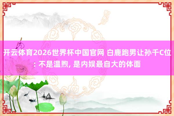 开云体育2026世界杯中国官网 白鹿跑男让孙千C位: 不是温煦, 是内娱最自大的体面