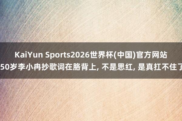 KaiYun Sports2026世界杯(中国)官方网站 50岁李小冉抄歌词在胳背上， 不是思红， 是真扛不住了