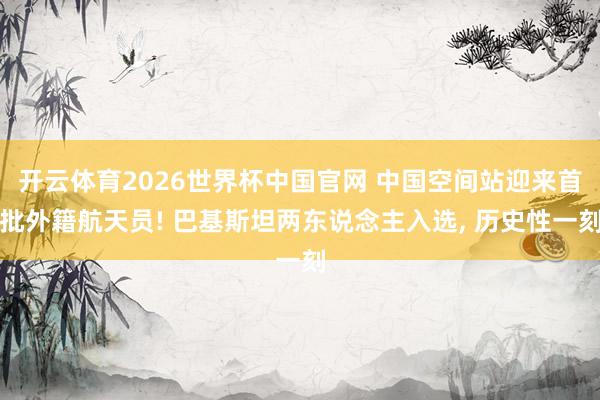 开云体育2026世界杯中国官网 中国空间站迎来首批外籍航天员! 巴基斯坦两东说念主入选， 历史性一刻