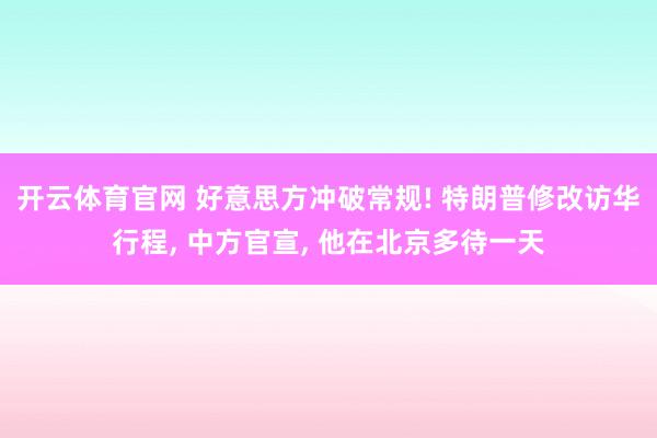 开云体育官网 好意思方冲破常规! 特朗普修改访华行程， 中方官宣， 他在北京多待一天
