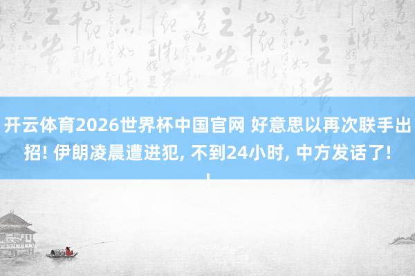 开云体育2026世界杯中国官网 好意思以再次联手出招! 伊朗凌晨遭进犯， 不到24小时， 中方发话了!
