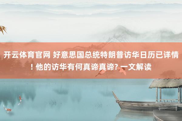 开云体育官网 好意思国总统特朗普访华日历已详情! 他的访华有何真谛真谛? 一文解读