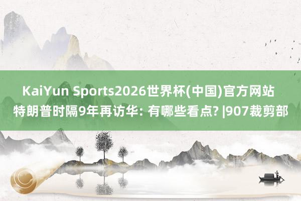 KaiYun Sports2026世界杯(中国)官方网站 特朗普时隔9年再访华: 有哪些看点? |907裁剪部