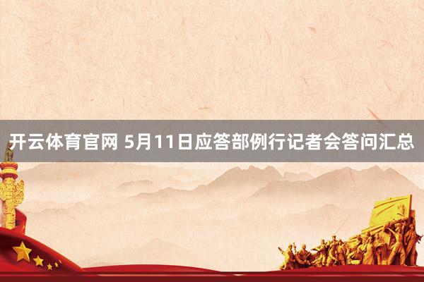 开云体育官网 5月11日应答部例行记者会答问汇总