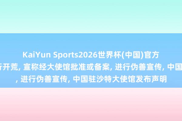 KaiYun Sports2026世界杯(中国)官方网站 个别外侨社团自行开荒， 宣称经大使馆批准或备案， 进行伪善宣传， 中国驻沙特大使馆发布声明