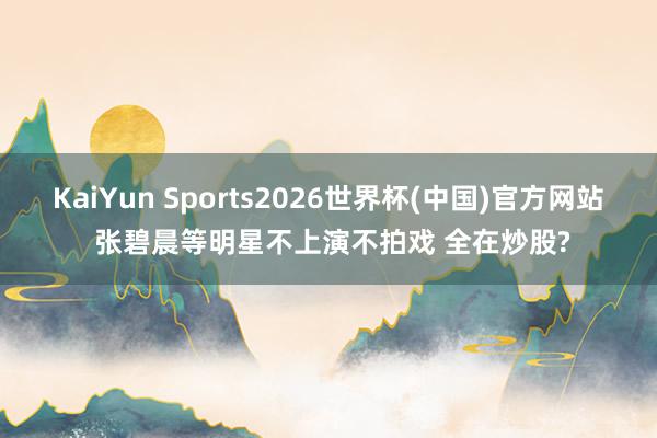 KaiYun Sports2026世界杯(中国)官方网站 张碧晨等明星不上演不拍戏 全在炒股?