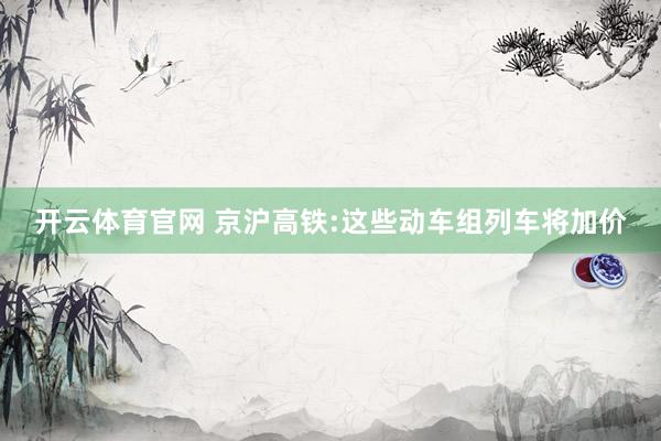 开云体育官网 京沪高铁:这些动车组列车将加价