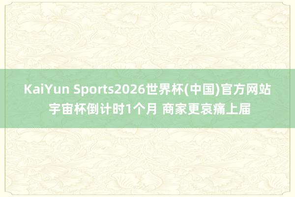 KaiYun Sports2026世界杯(中国)官方网站 宇宙杯倒计时1个月 商家更哀痛上届