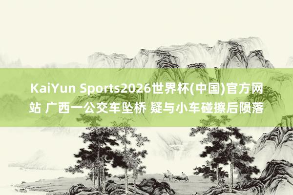 KaiYun Sports2026世界杯(中国)官方网站 广西一公交车坠桥 疑与小车碰擦后陨落