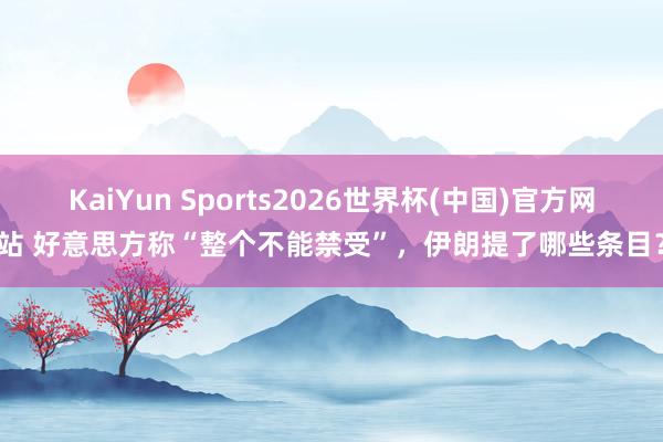 KaiYun Sports2026世界杯(中国)官方网站 好意思方称“整个不能禁受”，伊朗提了哪些条目？