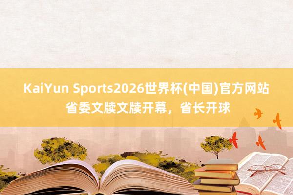 KaiYun Sports2026世界杯(中国)官方网站 省委文牍文牍开幕，省长开球
