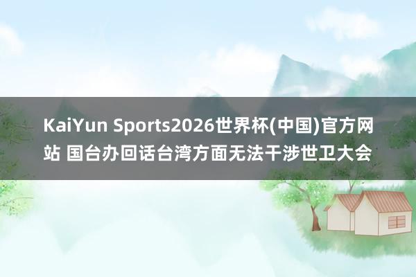 KaiYun Sports2026世界杯(中国)官方网站 国台办回话台湾方面无法干涉世卫大会