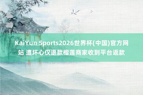 KaiYun Sports2026世界杯(中国)官方网站 遭坏心仅退款榴莲商家收到平台返款