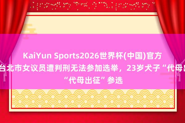 KaiYun Sports2026世界杯(中国)官方网站 蓝营台北市女议员遭判刑无法参加选举，23岁犬子“代母出征”参选