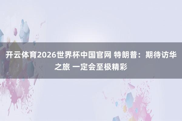 开云体育2026世界杯中国官网 特朗普：期待访华之旅 一定会至极精彩