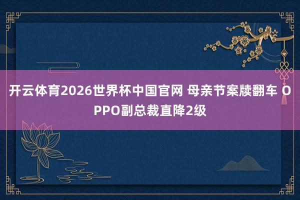 开云体育2026世界杯中国官网 母亲节案牍翻车 OPPO副总裁直降2级