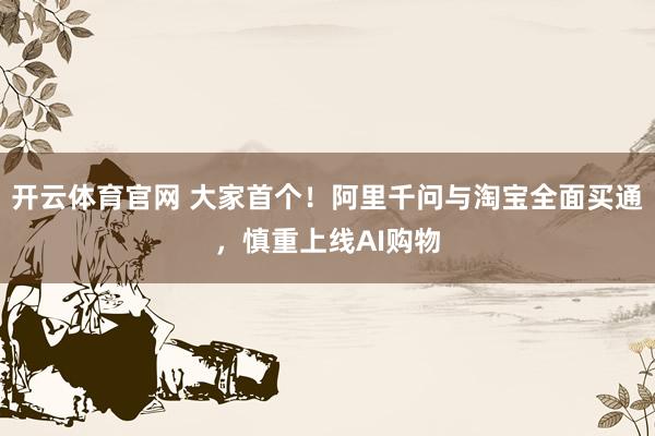 开云体育官网 大家首个！阿里千问与淘宝全面买通，慎重上线AI购物