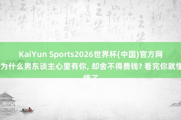 KaiYun Sports2026世界杯(中国)官方网站 为什么男东谈主心里有你， 却舍不得费钱? 看完你就懂了