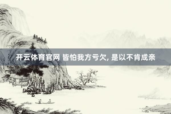 开云体育官网 皆怕我方亏欠， 是以不肯成亲