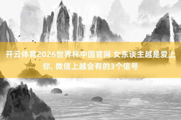 开云体育2026世界杯中国官网 女东谈主越是爱上你， 微信上越会有的3个信号