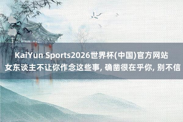 KaiYun Sports2026世界杯(中国)官方网站 女东谈主不让你作念这些事， 确凿很在乎你， 别不信