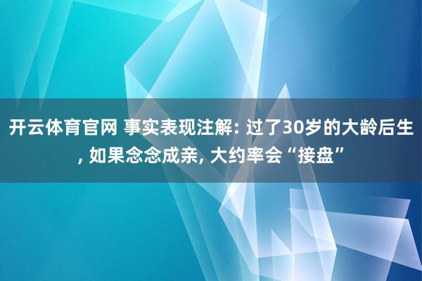 开云体育官网 事实表现注解: 过了30岁的大龄后生, 如果念念成亲, 大约率会“接盘”