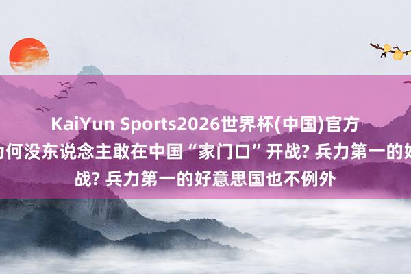KaiYun Sports2026世界杯(中国)官方网站 几十年了, 为何没东说念主敢在中国“家门口”开战? 兵力第一的好意思国也不例外