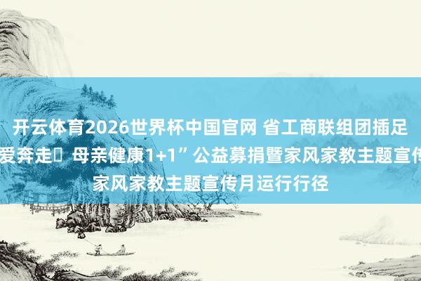 开云体育2026世界杯中国官网 省工商联组团插足2026年“为爱奔走・母亲健康1+1”公益募捐暨家风家教主题宣传月运行行径