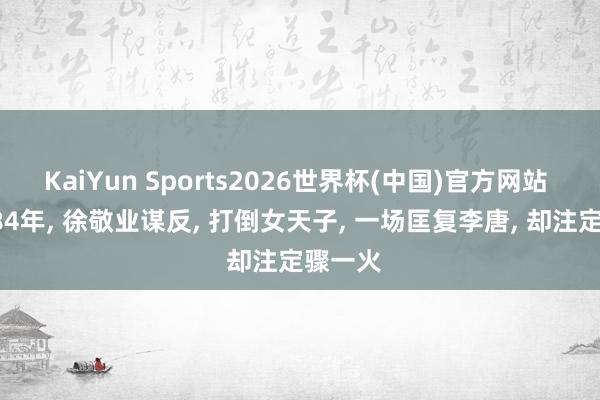 KaiYun Sports2026世界杯(中国)官方网站 公元684年， 徐敬业谋反， 打倒女天子， 一场匡复李唐， 却注定骤一火
