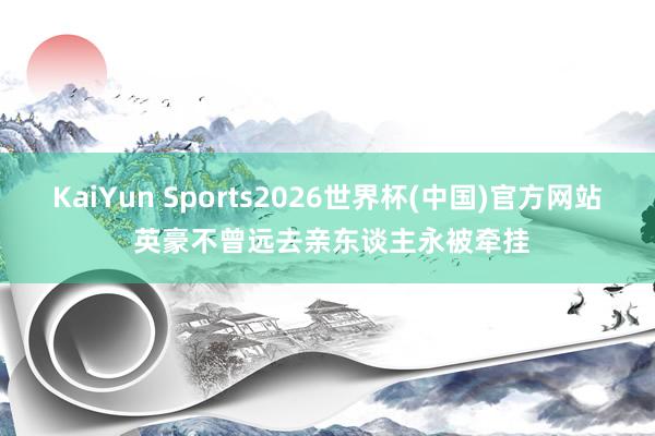 KaiYun Sports2026世界杯(中国)官方网站 英豪不曾远去亲东谈主永被牵挂