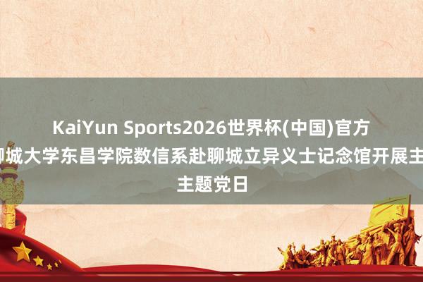 KaiYun Sports2026世界杯(中国)官方网站 聊城大学东昌学院数信系赴聊城立异义士记念馆开展主题党日