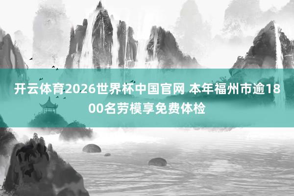 开云体育2026世界杯中国官网 本年福州市逾1800名劳模享免费体检