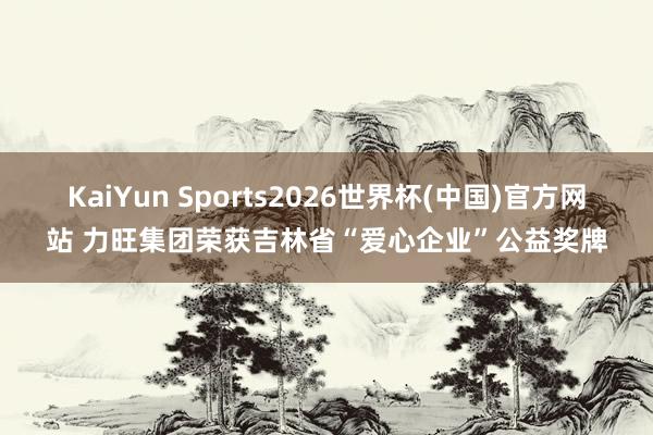 KaiYun Sports2026世界杯(中国)官方网站 力旺集团荣获吉林省“爱心企业”公益奖牌