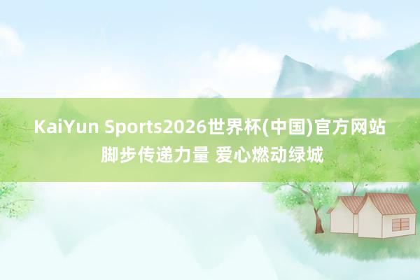 KaiYun Sports2026世界杯(中国)官方网站 脚步传递力量 爱心燃动绿城