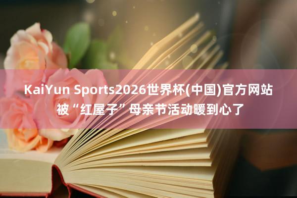 KaiYun Sports2026世界杯(中国)官方网站 被“红屋子”母亲节活动暖到心了