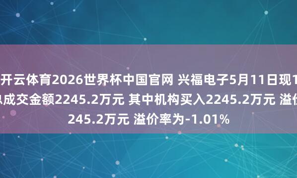 开云体育2026世界杯中国官网 兴福电子5月11日现1笔大批来回 总成交金额2245.2万元 其中机构买入2245.2万元 溢价率为-1.01%