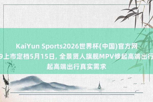 KaiYun Sports2026世界杯(中国)官方网站 智界V9上市定档5月15日, 全景贤人旗舰MPV修起高端出行真实需求
