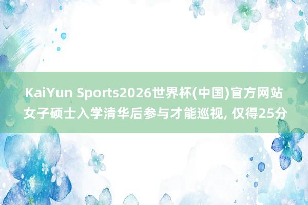 KaiYun Sports2026世界杯(中国)官方网站 女子硕士入学清华后参与才能巡视， 仅得25分