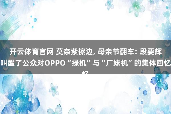 开云体育官网 莫奈紫擦边， 母亲节翻车: 段要辉叫醒了公众对OPPO“绿机”与“厂妹机”的集体回忆