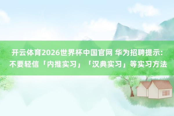 开云体育2026世界杯中国官网 华为招聘提示: 不要轻信「内推实习」「汉典实习」等实习方法