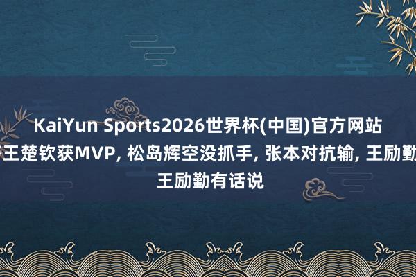 KaiYun Sports2026世界杯(中国)官方网站 孙颖莎王楚钦获MVP， 松岛辉空没抓手， 张本对抗输， 王励勤有话说