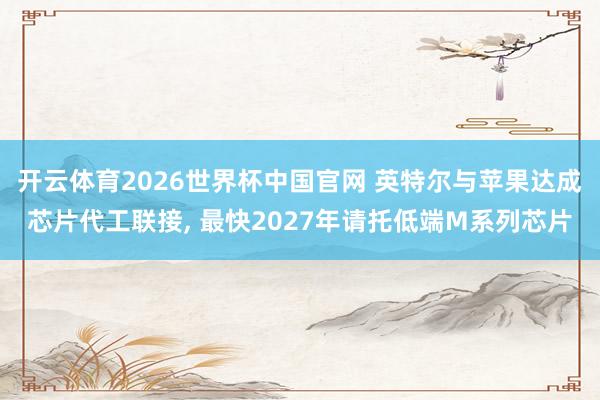 开云体育2026世界杯中国官网 英特尔与苹果达成芯片代工联接, 最快2027年请托低端M系列芯片