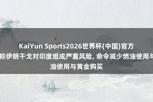 KaiYun Sports2026世界杯(中国)官方网站 莫迪称伊朗干戈对印度组成严重风险， 命令减少燃油使用与黄金购买