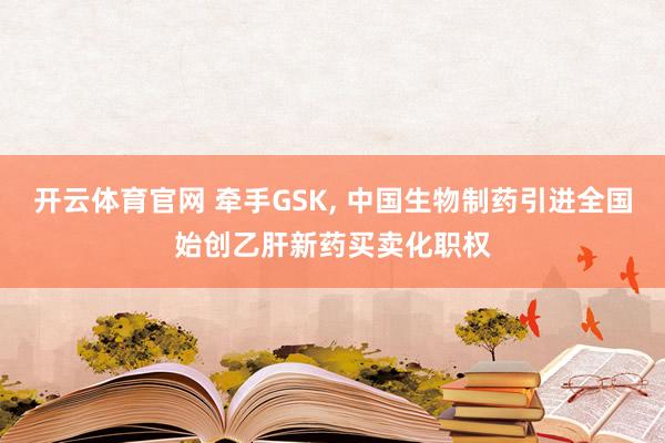 开云体育官网 牵手GSK， 中国生物制药引进全国始创乙肝新药买卖化职权