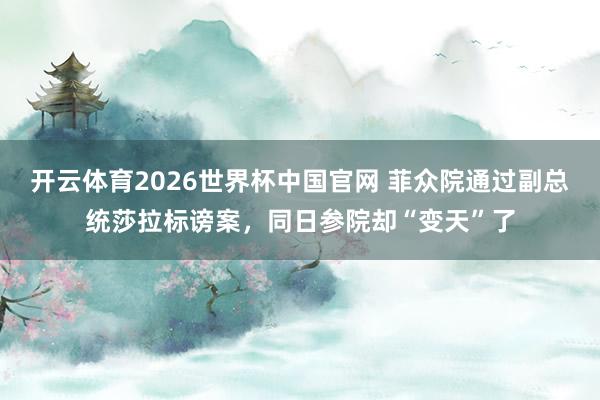 开云体育2026世界杯中国官网 菲众院通过副总统莎拉标谤案，同日参院却“变天”了