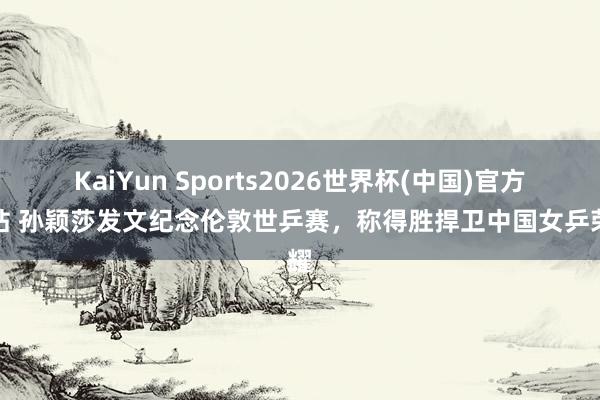 KaiYun Sports2026世界杯(中国)官方网站 孙颖莎发文纪念伦敦世乒赛，称得胜捍卫中国女乒荣耀
