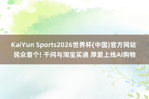 KaiYun Sports2026世界杯(中国)官方网站 民众首个! 千问与淘宝买通 厚爱上线AI购物
